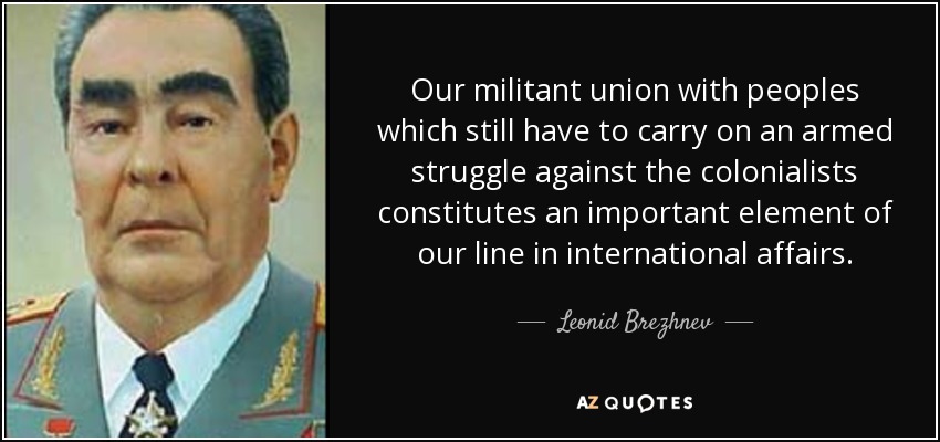 Our militant union with peoples which still have to carry on an armed struggle against the colonialists constitutes an important element of our line in international affairs. - Leonid Brezhnev