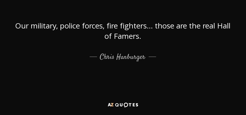 Our military, police forces, fire fighters ... those are the real Hall of Famers. - Chris Hanburger
