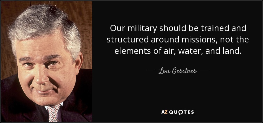 Our military should be trained and structured around missions, not the elements of air, water, and land. - Lou Gerstner