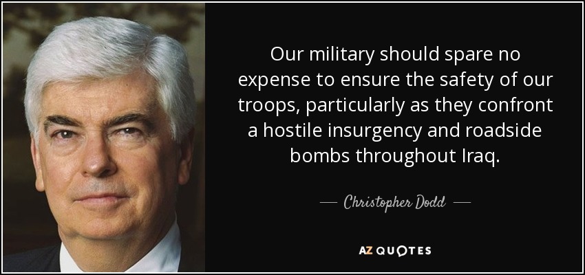 Our military should spare no expense to ensure the safety of our troops, particularly as they confront a hostile insurgency and roadside bombs throughout Iraq. - Christopher Dodd