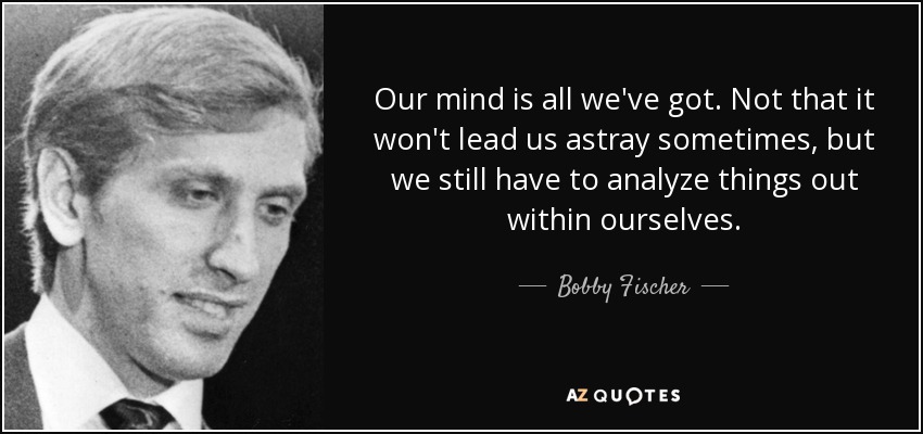 Our mind is all we've got. Not that it won't lead us astray sometimes, but we still have to analyze things out within ourselves. - Bobby Fischer