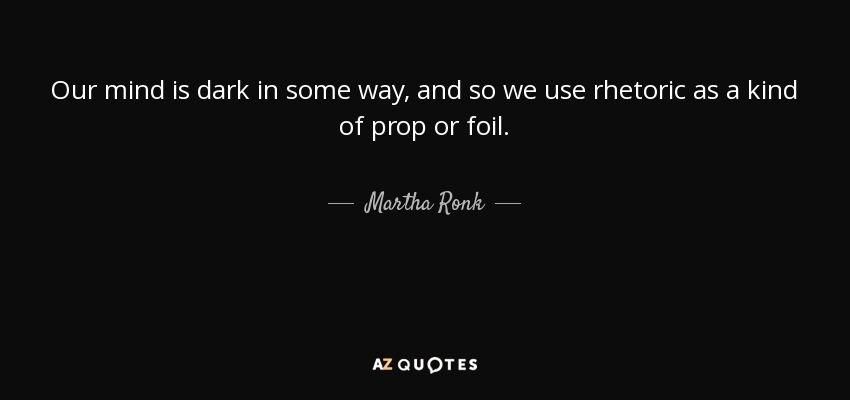 Our mind is dark in some way, and so we use rhetoric as a kind of prop or foil. - Martha Ronk
