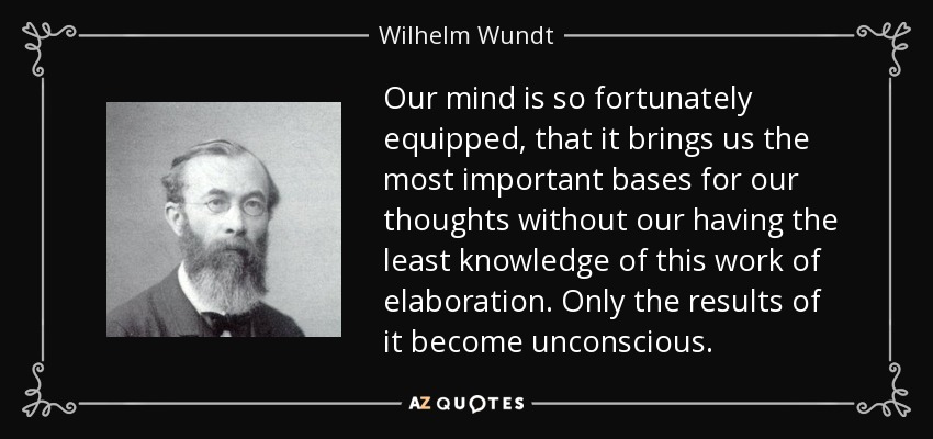 Our mind is so fortunately equipped, that it brings us the most important bases for our thoughts without our having the least knowledge of this work of elaboration. Only the results of it become unconscious. - Wilhelm Wundt