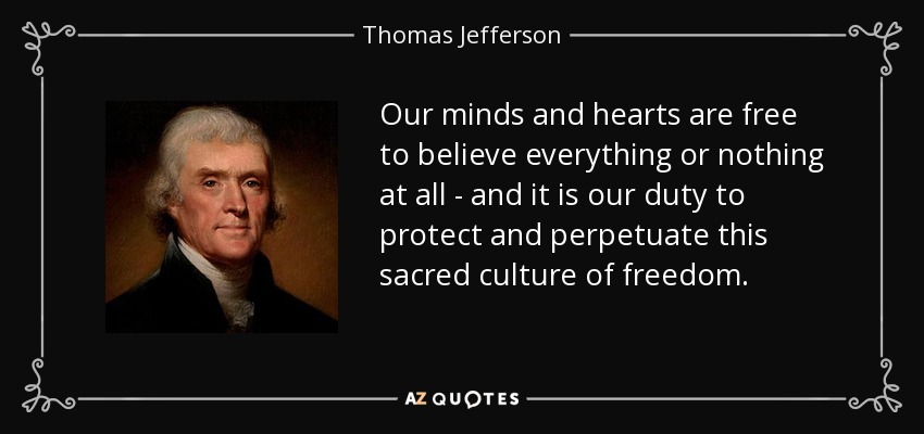 Our minds and hearts are free to believe everything or nothing at all - and it is our duty to protect and perpetuate this sacred culture of freedom. - Thomas Jefferson