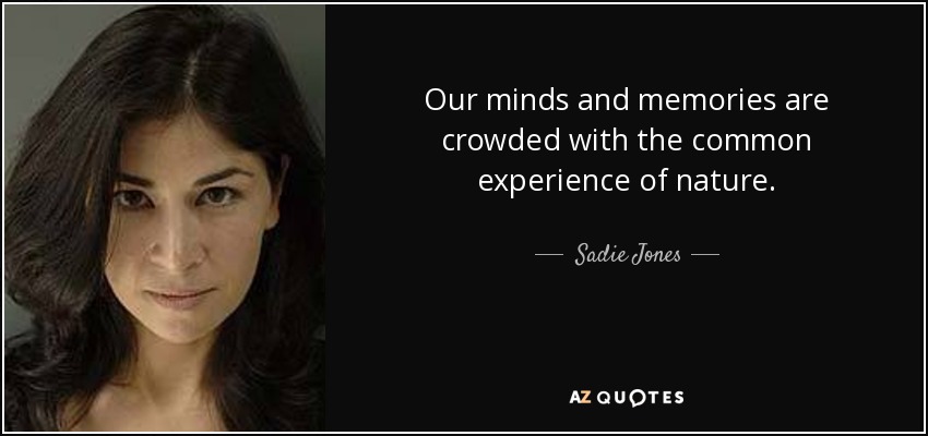 Our minds and memories are crowded with the common experience of nature. - Sadie Jones