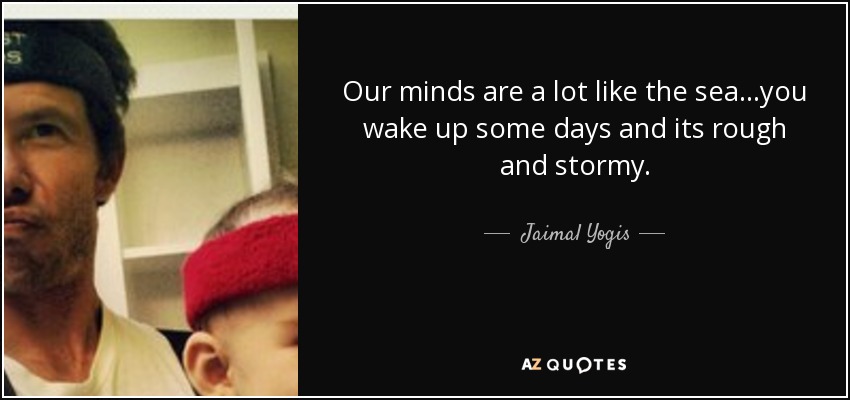Our minds are a lot like the sea...you wake up some days and its rough and stormy. - Jaimal Yogis