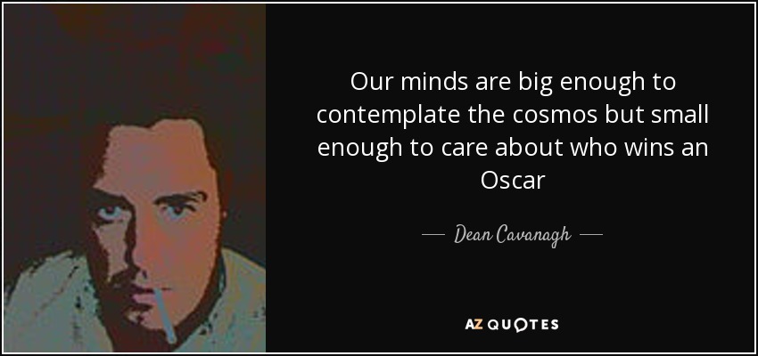 Our minds are big enough to contemplate the cosmos but small enough to care about who wins an Oscar - Dean Cavanagh