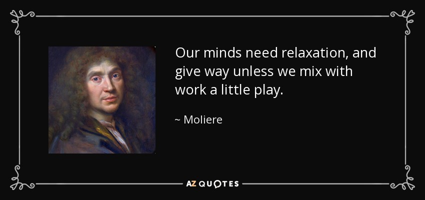 Our minds need relaxation, and give way unless we mix with work a little play. - Moliere