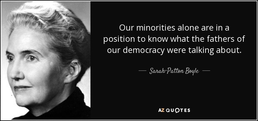 Our minorities alone are in a position to know what the fathers of our democracy were talking about. - Sarah-Patton Boyle