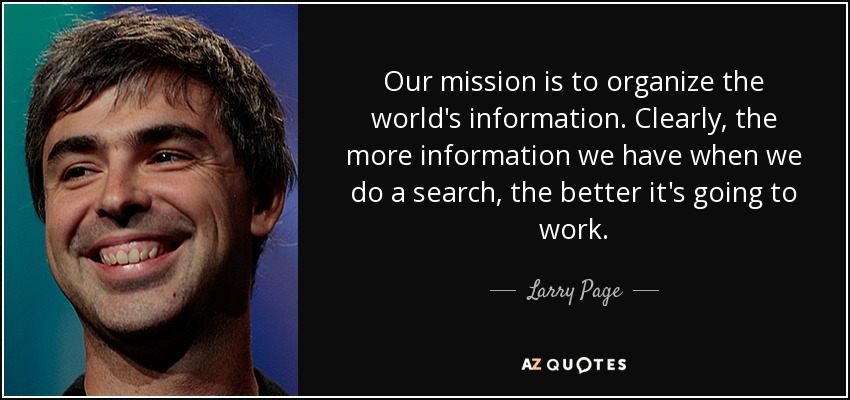 Our mission is to organize the world's information. Clearly, the more information we have when we do a search, the better it's going to work. - Larry Page