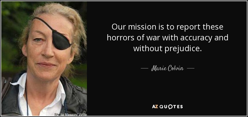 Our mission is to report these horrors of war with accuracy and without prejudice. - Marie Colvin