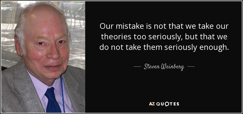 Our mistake is not that we take our theories too seriously, but that we do not take them seriously enough. - Steven Weinberg