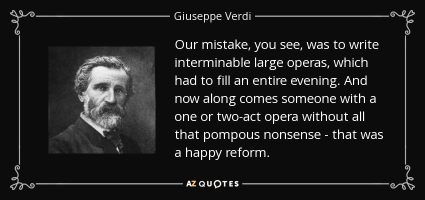 Our mistake, you see, was to write interminable large operas, which had to fill an entire evening. And now along comes someone with a one or two-act opera without all that pompous nonsense - that was a happy reform. - Giuseppe Verdi