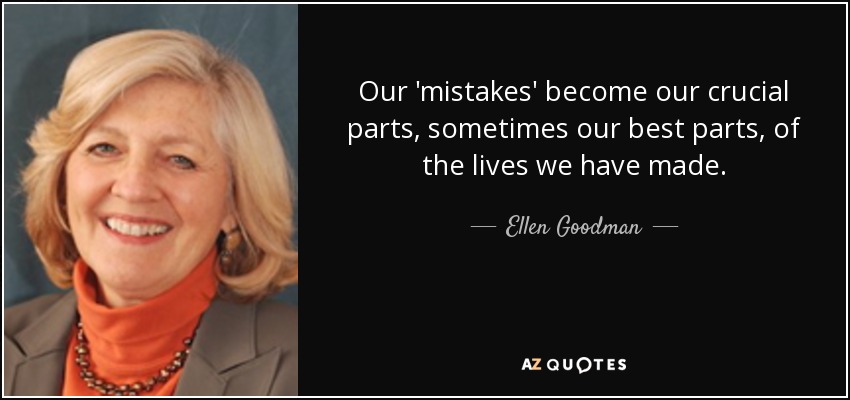 Our 'mistakes' become our crucial parts, sometimes our best parts, of the lives we have made. - Ellen Goodman
