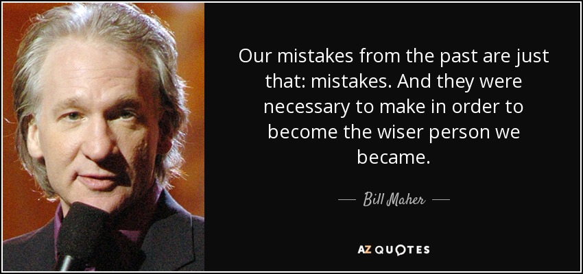 Our mistakes from the past are just that: mistakes. And they were necessary to make in order to become the wiser person we became. - Bill Maher