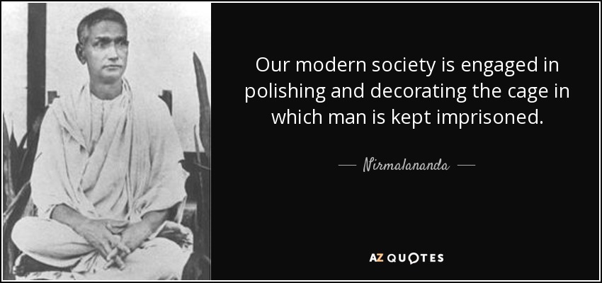 Our modern society is engaged in polishing and decorating the cage in which man is kept imprisoned. - Nirmalananda