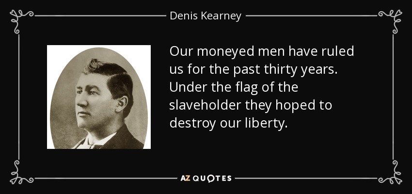 Our moneyed men have ruled us for the past thirty years. Under the flag of the slaveholder they hoped to destroy our liberty. - Denis Kearney
