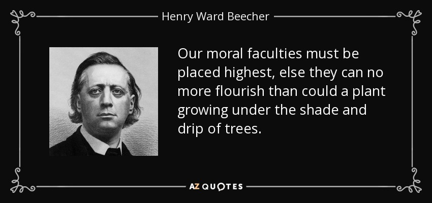 Our moral faculties must be placed highest, else they can no more flourish than could a plant growing under the shade and drip of trees. - Henry Ward Beecher