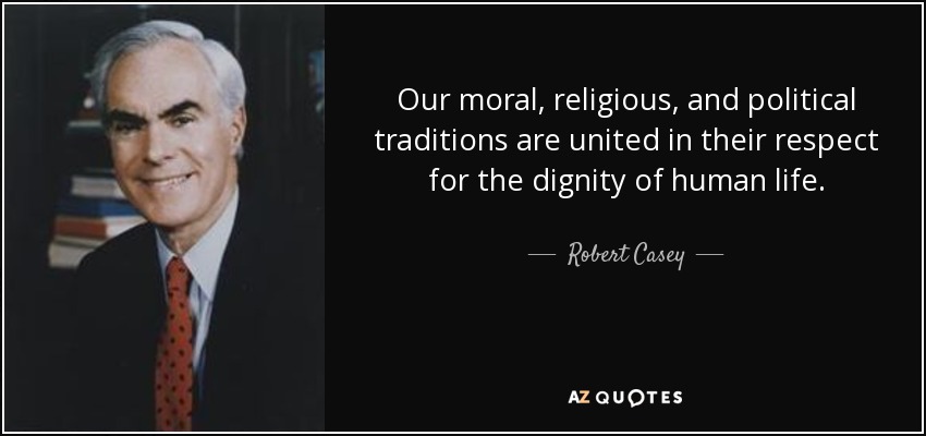 Our moral, religious, and political traditions are united in their respect for the dignity of human life. - Robert Casey