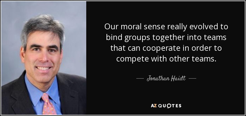Our moral sense really evolved to bind groups together into teams that can cooperate in order to compete with other teams. - Jonathan Haidt