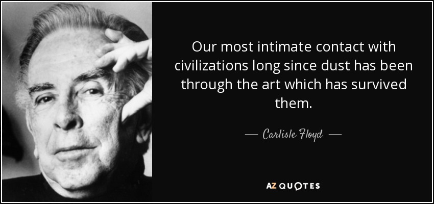 Our most intimate contact with civilizations long since dust has been through the art which has survived them. - Carlisle Floyd