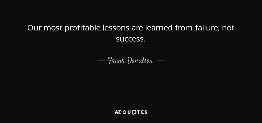 Our most profitable lessons are learned from failure, not success. - Frank Davidson