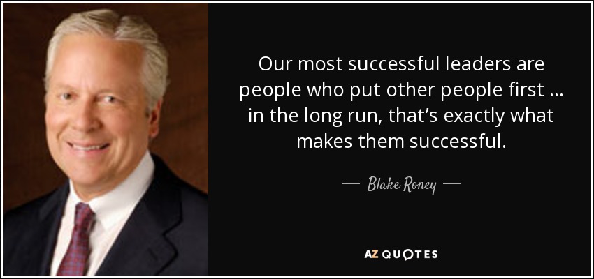 Our most successful leaders are people who put other people first … in the long run, that’s exactly what makes them successful. - Blake Roney