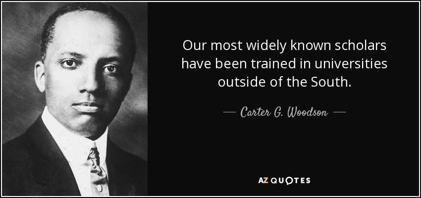 Our most widely known scholars have been trained in universities outside of the South. - Carter G. Woodson