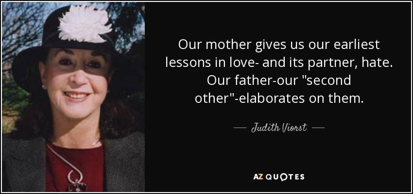 Our mother gives us our earliest lessons in love- and its partner, hate. Our father-our 