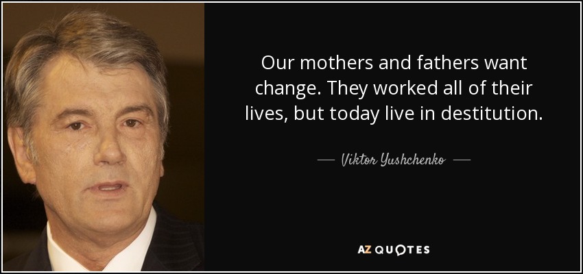Our mothers and fathers want change. They worked all of their lives, but today live in destitution. - Viktor Yushchenko
