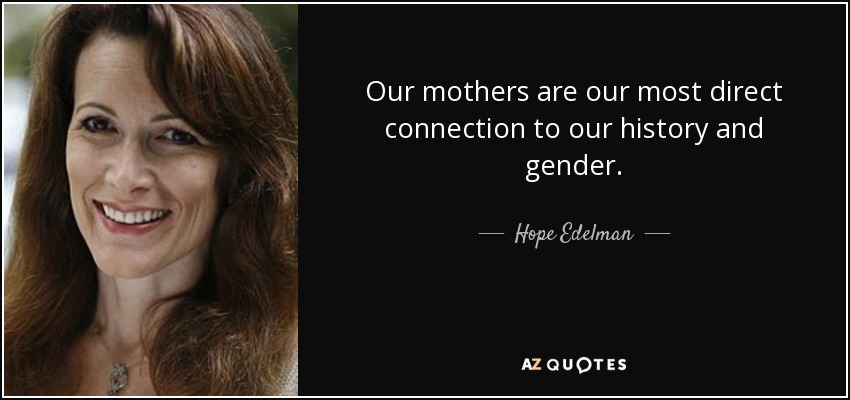 Our mothers are our most direct connection to our history and gender. - Hope Edelman