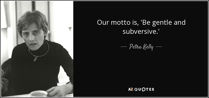 Our motto is, 'Be gentle and subversive.' - Petra Kelly