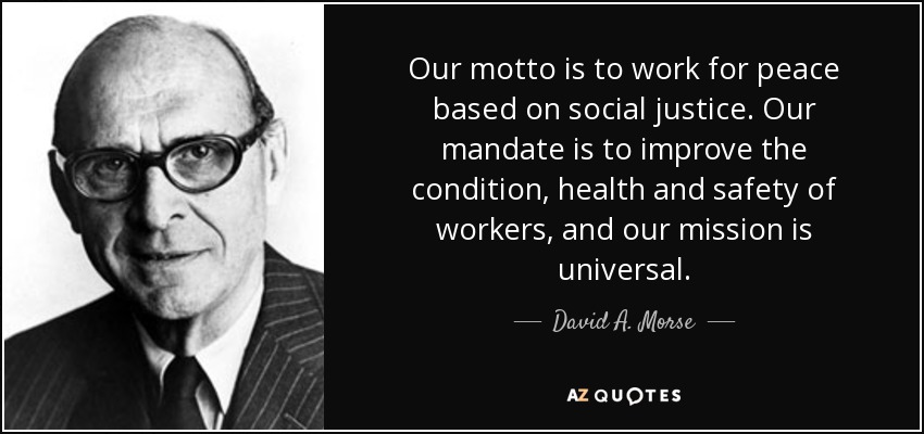 Our motto is to work for peace based on social justice. Our mandate is to improve the condition, health and safety of workers, and our mission is universal. - David A. Morse