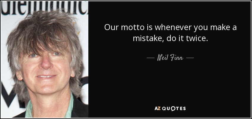 Our motto is whenever you make a mistake, do it twice. - Neil Finn