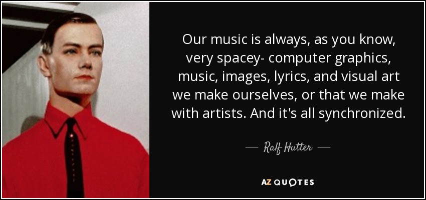 Our music is always, as you know, very spacey- computer graphics, music, images, lyrics, and visual art we make ourselves, or that we make with artists. And it's all synchronized. - Ralf Hutter