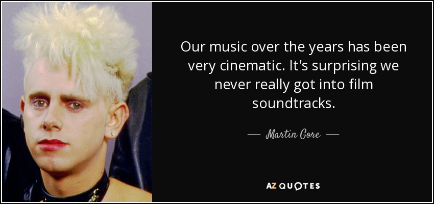 Our music over the years has been very cinematic. It's surprising we never really got into film soundtracks. - Martin Gore