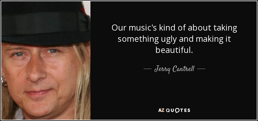 Our music's kind of about taking something ugly and making it beautiful. - Jerry Cantrell