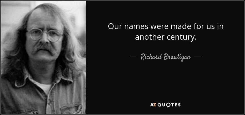 Our names were made for us in another century. - Richard Brautigan