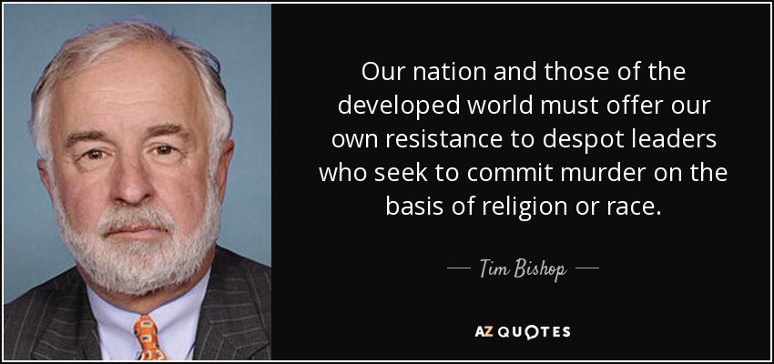 Our nation and those of the developed world must offer our own resistance to despot leaders who seek to commit murder on the basis of religion or race. - Tim Bishop