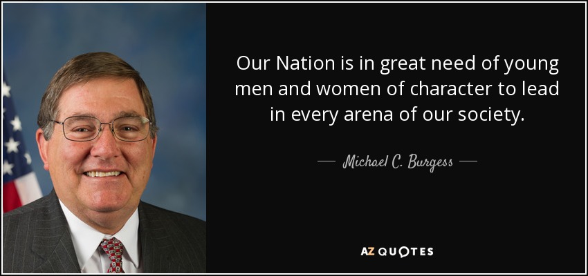 Our Nation is in great need of young men and women of character to lead in every arena of our society. - Michael C. Burgess