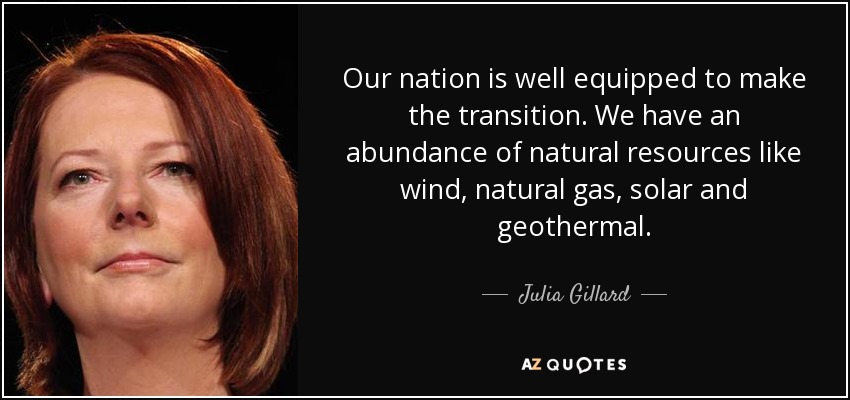 Our nation is well equipped to make the transition. We have an abundance of natural resources like wind, natural gas, solar and geothermal. - Julia Gillard