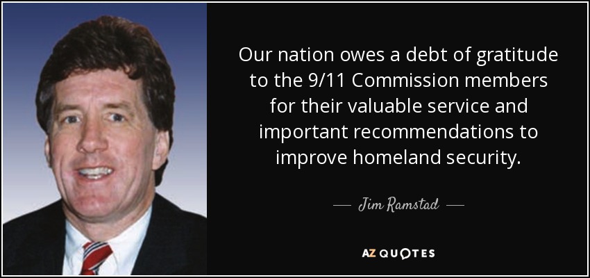 Our nation owes a debt of gratitude to the 9/11 Commission members for their valuable service and important recommendations to improve homeland security. - Jim Ramstad