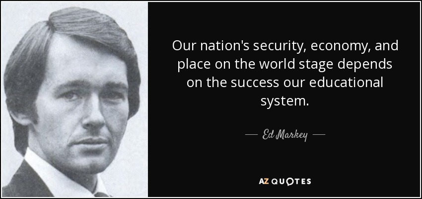 Our nation's security, economy, and place on the world stage depends on the success our educational system. - Ed Markey