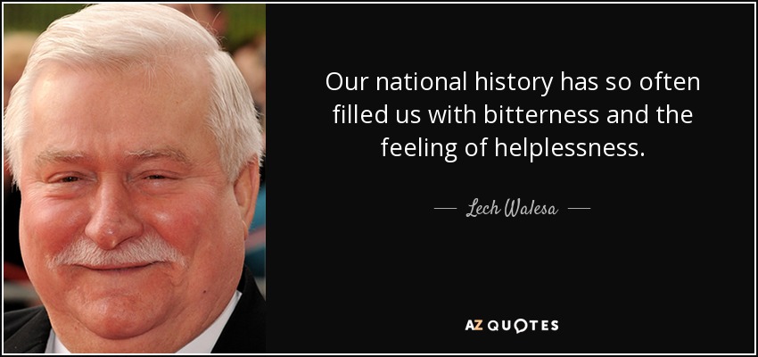 Our national history has so often filled us with bitterness and the feeling of helplessness. - Lech Walesa