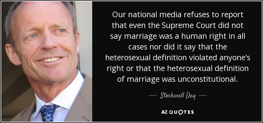 Our national media refuses to report that even the Supreme Court did not say marriage was a human right in all cases nor did it say that the heterosexual definition violated anyone's right or that the heterosexual definition of marriage was unconstitutional. - Stockwell Day