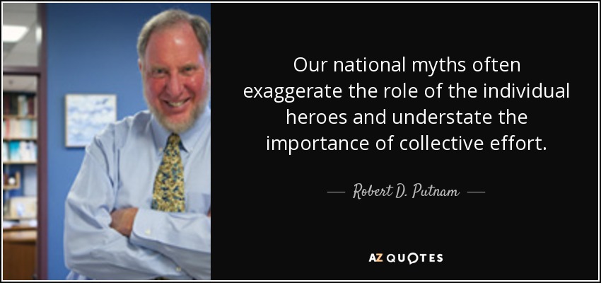 Our national myths often exaggerate the role of the individual heroes and understate the importance of collective effort. - Robert D. Putnam