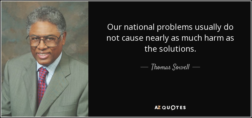 Our national problems usually do not cause nearly as much harm as the solutions. - Thomas Sowell
