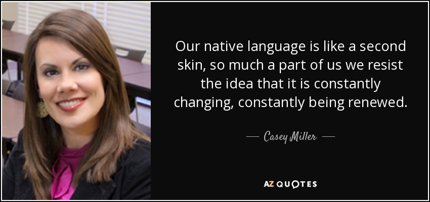 Our native language is like a second skin, so much a part of us we resist the idea that it is constantly changing, constantly being renewed. - Casey Miller