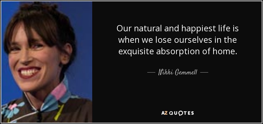 Our natural and happiest life is when we lose ourselves in the exquisite absorption of home. - Nikki Gemmell