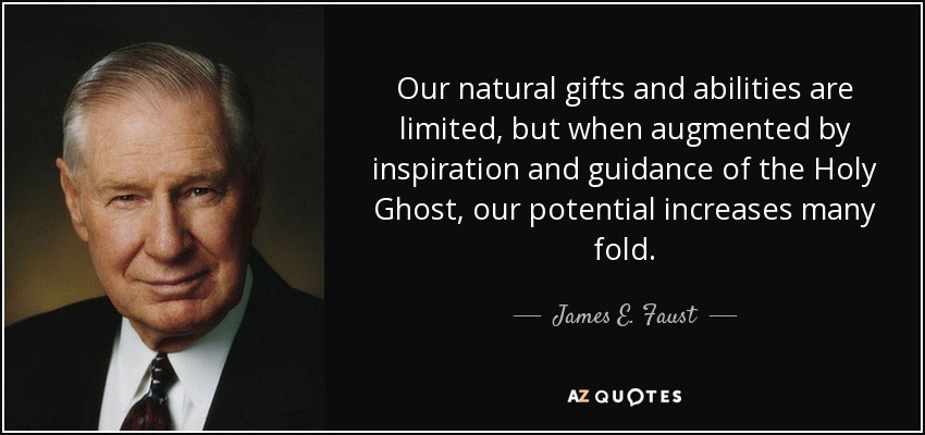Our natural gifts and abilities are limited, but when augmented by inspiration and guidance of the Holy Ghost, our potential increases many fold. - James E. Faust